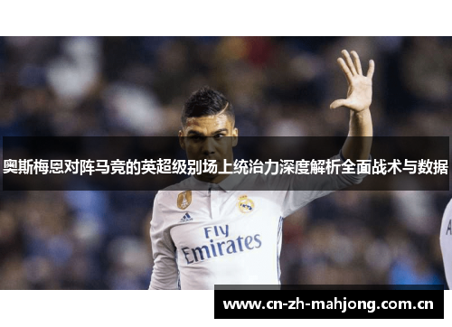 奥斯梅恩对阵马竞的英超级别场上统治力深度解析全面战术与数据 奥斯梅恩对阵马竞的英超级别场上统治力深度解析全面战术与数据