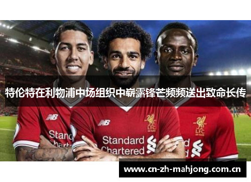 特伦特在利物浦中场组织中崭露锋芒频频送出致命长传 特伦特在利物浦中场组织中崭露锋芒频频送出致命长传