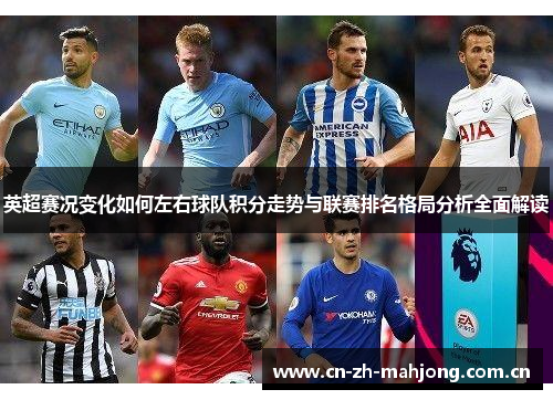 英超赛况变化如何左右球队积分走势与联赛排名格局分析全面解读